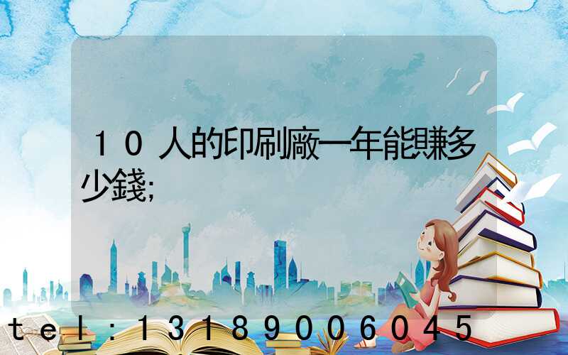 10人的印刷廠一年能賺多少錢