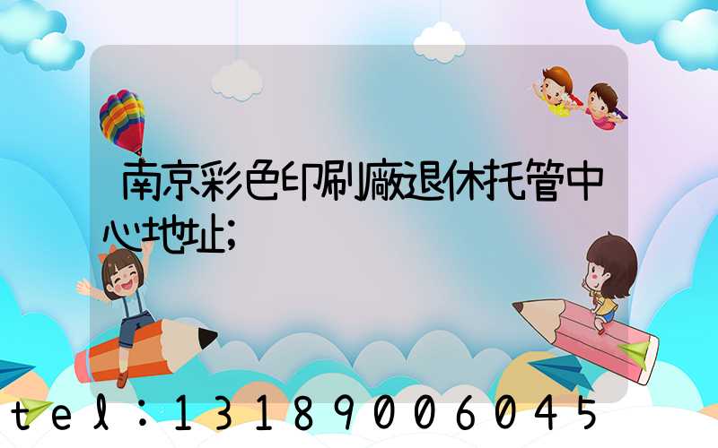 南京彩色印刷廠退休托管中心地址