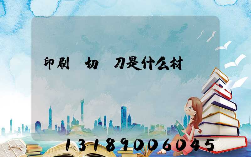 印刷廠切紙刀是什么材質
