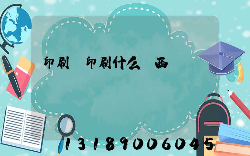 印刷廠印刷什么東西