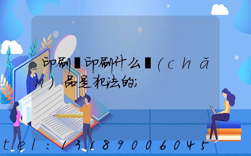 印刷廠印刷什么產(chǎn)品是犯法的