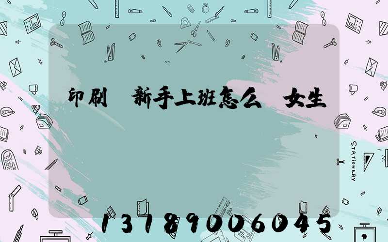 印刷廠新手上班怎么樣女生