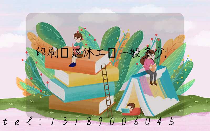 印刷廠退休工資一般多少