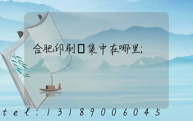 合肥印刷廠集中在哪里