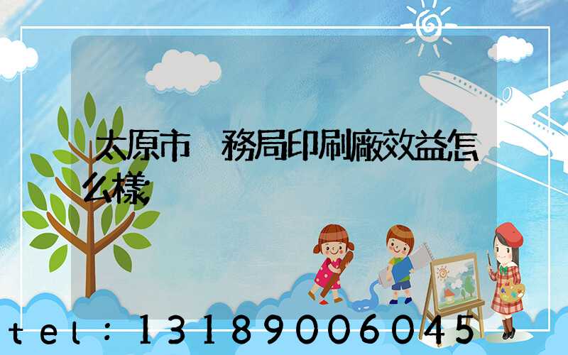 太原市稅務局印刷廠效益怎么樣