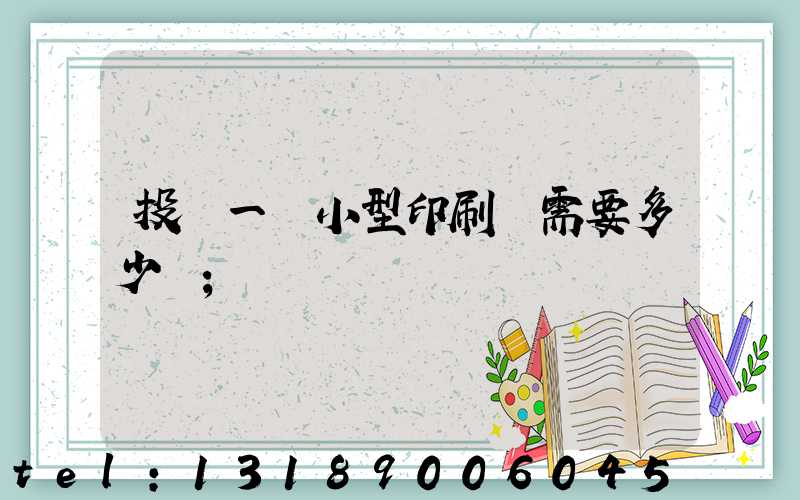 投資一個小型印刷廠需要多少錢