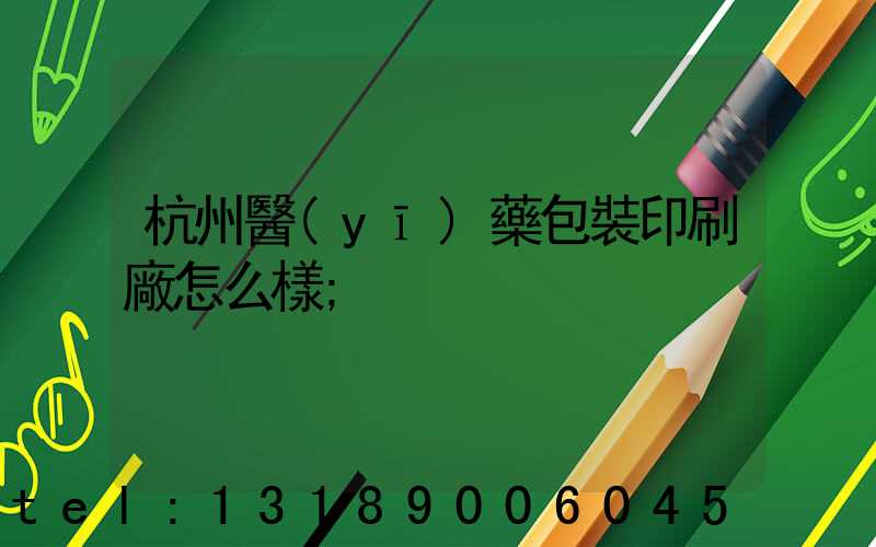 杭州醫(yī)藥包裝印刷廠怎么樣