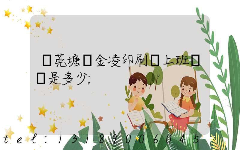 東莞塘廈金凌印刷廠上班時間是多少