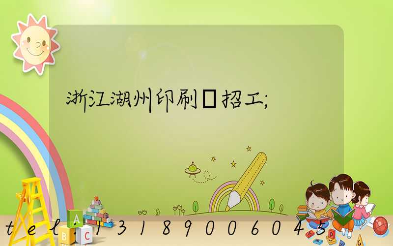 浙江湖州印刷廠招工