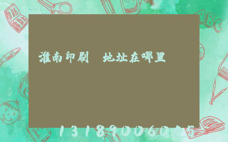 淮南印刷廠地址在哪里