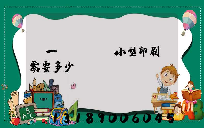 開一個(gè)小型印刷廠需要多少錢
